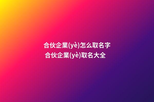 合伙企業(yè)怎么取名字 合伙企業(yè)取名大全-第1張-公司起名-玄機派